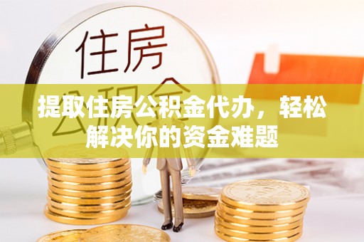 白银提取住房公积金代办，轻松解决你的资金难题