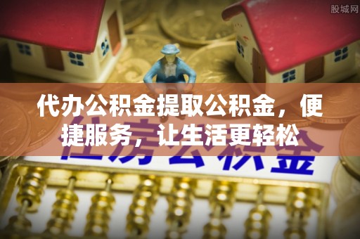 白银代办公积金提取公积金，便捷服务，让生活更轻松