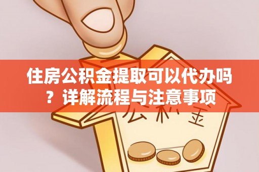 白银住房公积金提取可以代办吗？详解流程与注意事项
