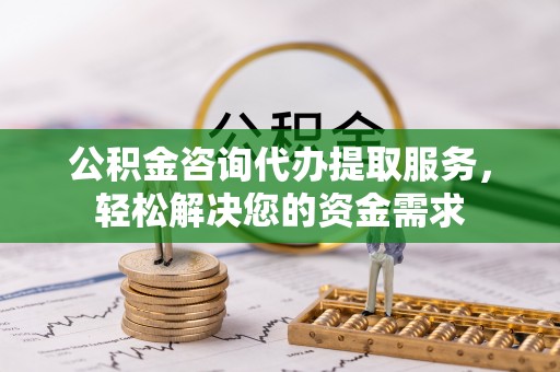 白银公积金咨询代办提取服务，轻松解决您的资金需求