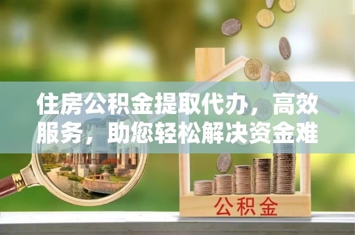 白银住房公积金提取代办，高效服务，助您轻松解决资金难题