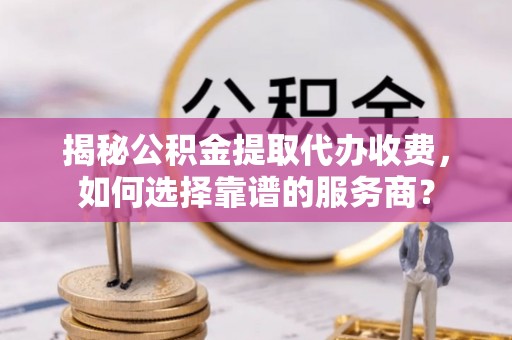 白银揭秘公积金提取代办收费，如何选择靠谱的服务商？