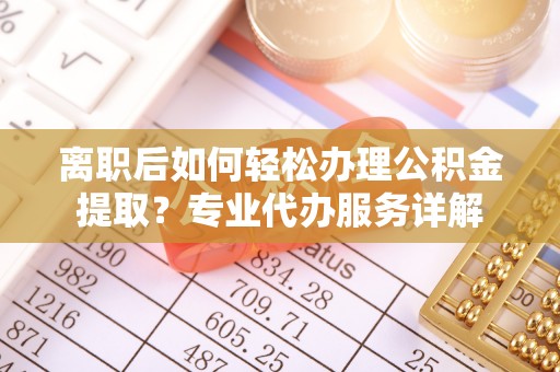 白银离职后如何轻松办理公积金提取？专业代办服务详解