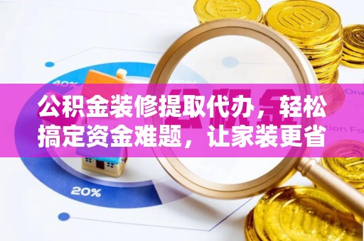 白银公积金装修提取代办，轻松搞定资金难题，让家装更省心