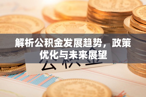 白银解析公积金发展趋势，政策优化与未来展望