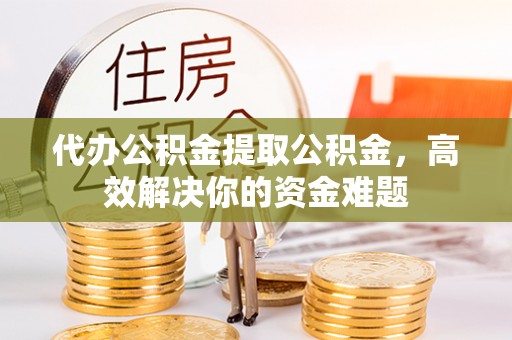 白银代办公积金提取公积金，高效解决你的资金难题