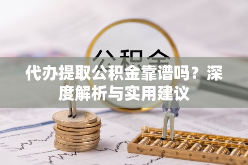 白银代办提取公积金靠谱吗？深度解析与实用建议