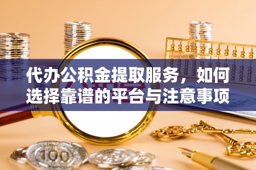 白银代办公积金提取服务，如何选择靠谱的平台与注意事项