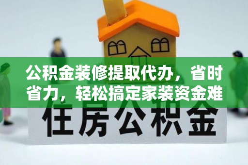 白银公积金装修提取代办，省时省力，轻松搞定家装资金难题
