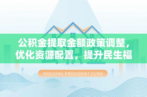 白银公积金提取金额政策调整，优化资源配置，提升民生福祉