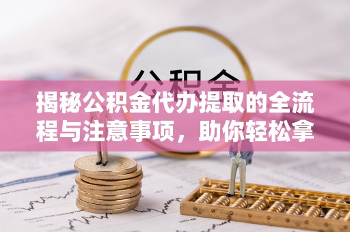 白银揭秘公积金代办提取的全流程与注意事项，助你轻松拿回属于自己的钱