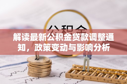 白银解读最新公积金贷款调整通知，政策变动与影响分析