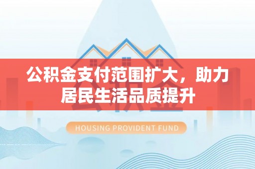 白银公积金支付范围扩大，助力居民生活品质提升