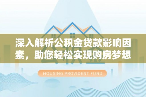 白银深入解析公积金贷款影响因素，助您轻松实现购房梦想