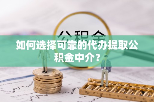 白银如何选择可靠的代办提取公积金中介？