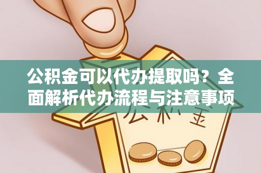 白银公积金可以代办提取吗？全面解析代办流程与注意事项