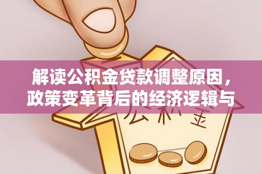 白银解读公积金贷款调整原因，政策变革背后的经济逻辑与民生影响