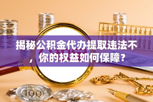 白银揭秘公积金代办提取违法不，你的权益如何保障？