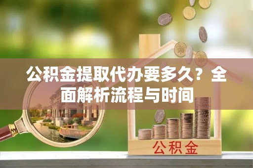 白银公积金提取代办要多久？全面解析流程与时间