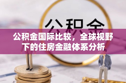 白银公积金国际比较，全球视野下的住房金融体系分析